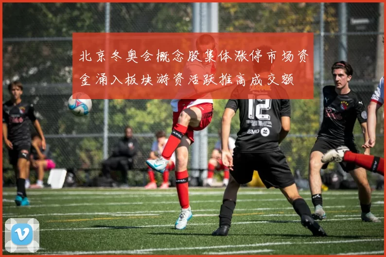 北京冬奥会概念股集体涨停市场资金涌入板块游资活跃推高成交额