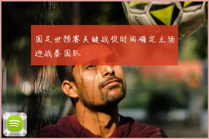 国足世预赛关键战役时间确定主场迎战泰国队