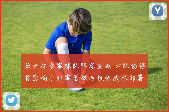 欧洲杯参赛球队阵容变动 六队伤停将影响小组赛晋级与教练战术部署