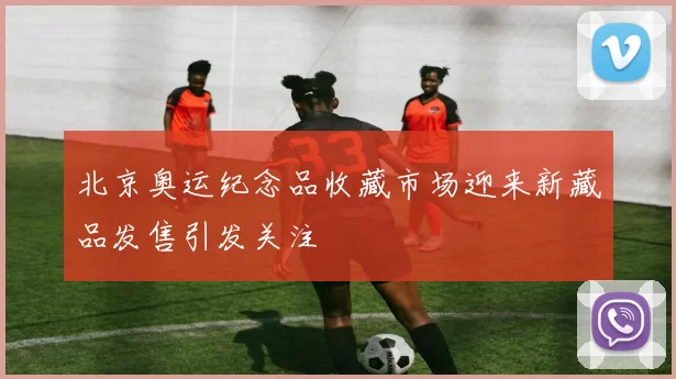 北京奥运纪念品收藏市场迎来新藏品发售引发关注