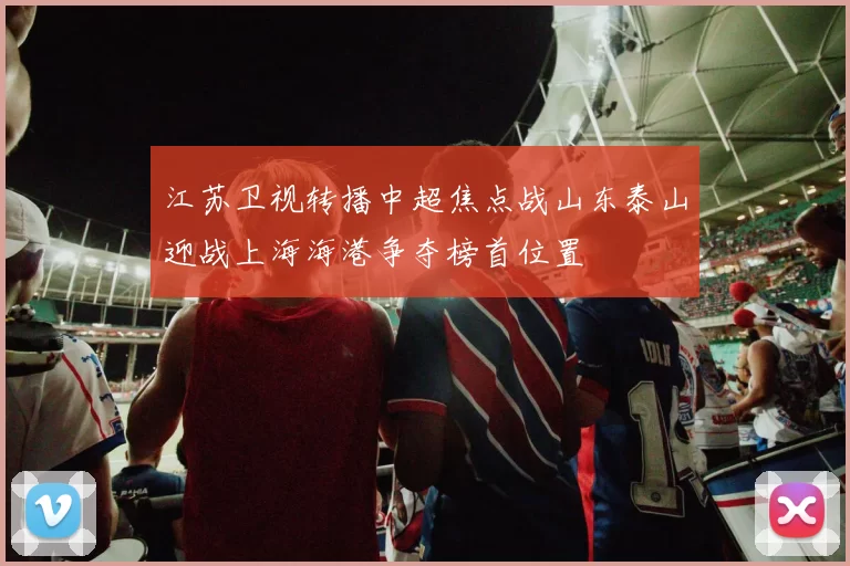 江苏卫视转播中超焦点战山东泰山迎战上海海港争夺榜首位置