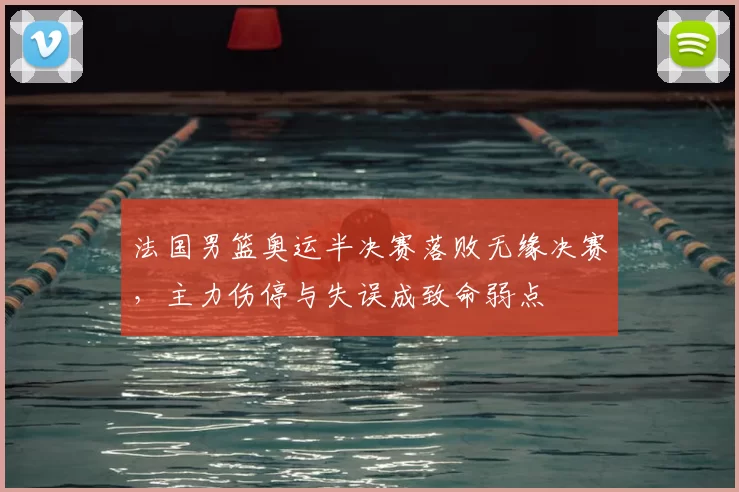 法国男篮奥运半决赛落败无缘决赛,主力伤停与失误成致命弱点