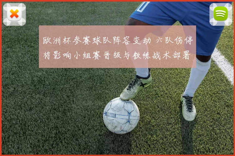 欧洲杯参赛球队阵容变动 六队伤停将影响小组赛晋级与教练战术部署