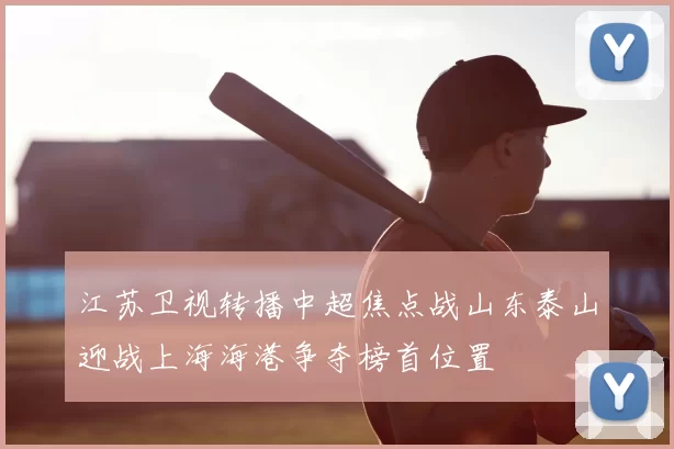 江苏卫视转播中超焦点战山东泰山迎战上海海港争夺榜首位置