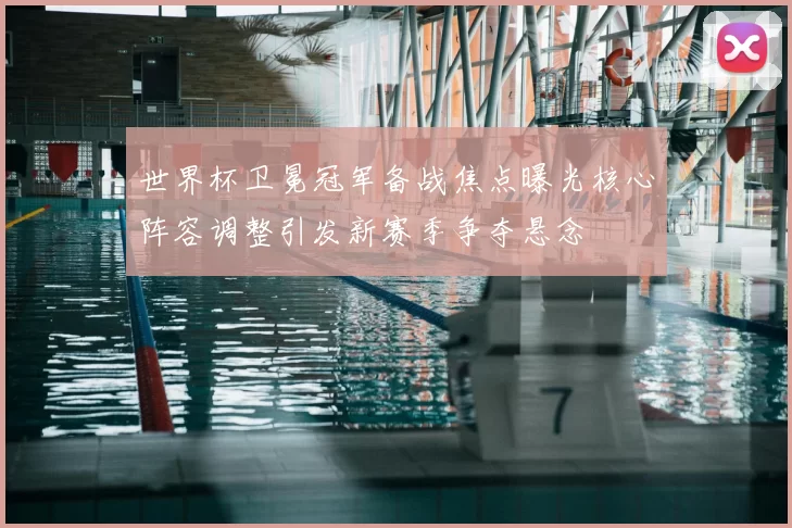 世界杯卫冕冠军备战焦点曝光核心阵容调整引发新赛季争夺悬念