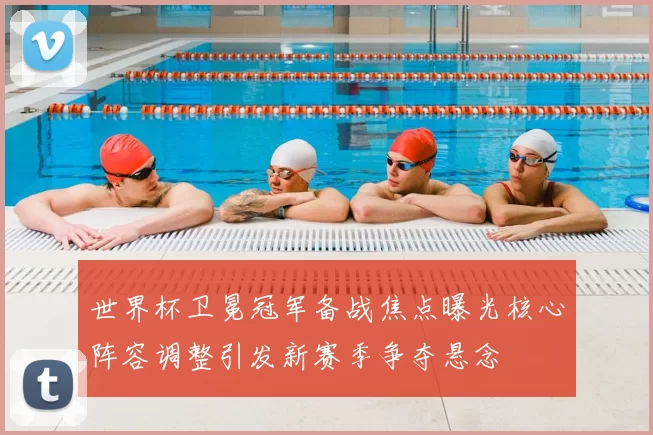 世界杯卫冕冠军备战焦点曝光核心阵容调整引发新赛季争夺悬念