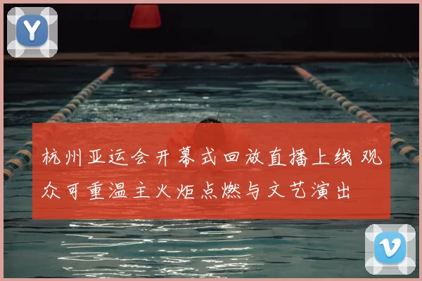 杭州亚运会开幕式回放直播上线 观众可重温主火炬点燃与文艺演出