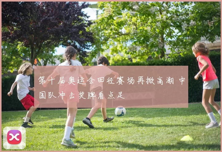 第十届奥运会田径赛场再掀高潮 中国队冲击奖牌看点足