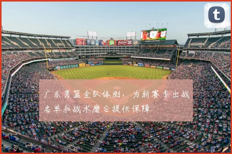 广东男篮全队体测，为新赛季出战名单和战术磨合提供保障