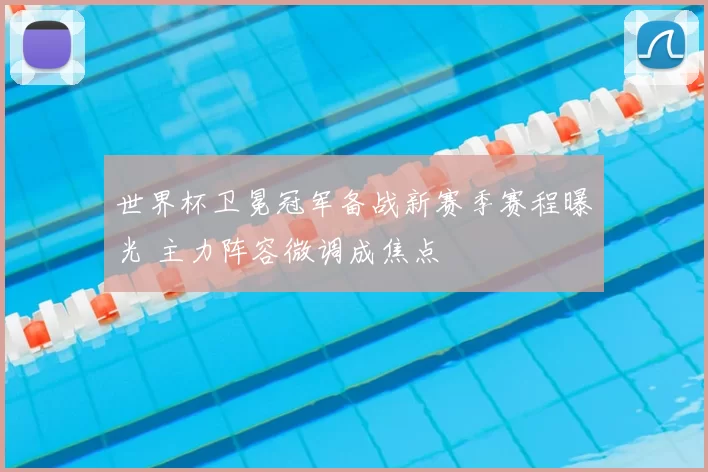 世界杯卫冕冠军备战新赛季赛程曝光 主力阵容微调成焦点