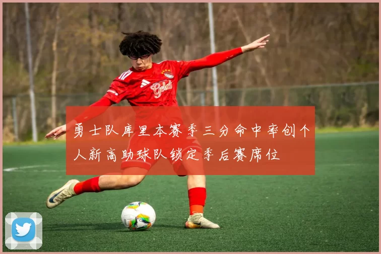 勇士队库里本赛季三分命中率创个人新高助球队锁定季后赛席位