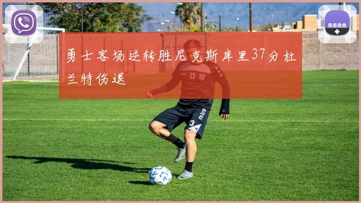 勇士客场逆转胜尼克斯库里37分杜兰特伤退