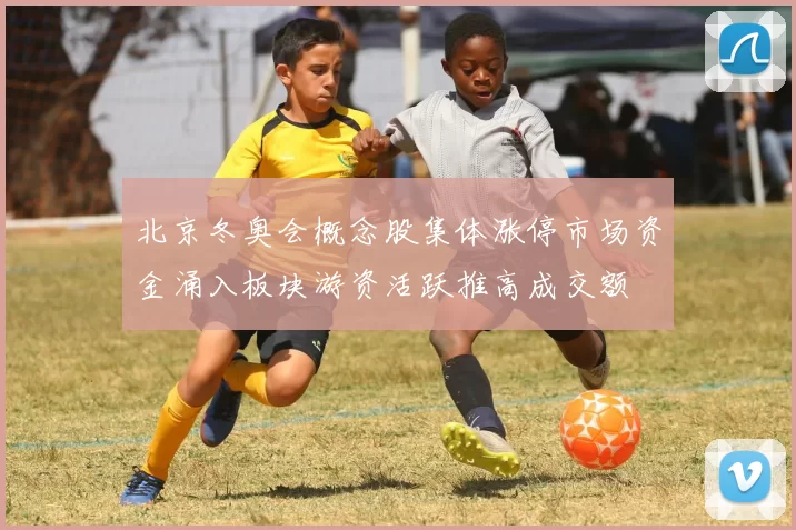 北京冬奥会概念股集体涨停市场资金涌入板块游资活跃推高成交额