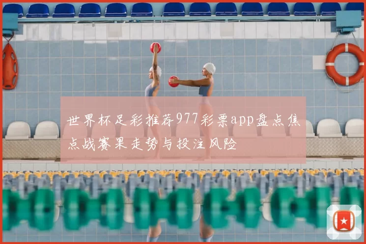 世界杯足彩推荐977彩票app盘点焦点战赛果走势与投注风险