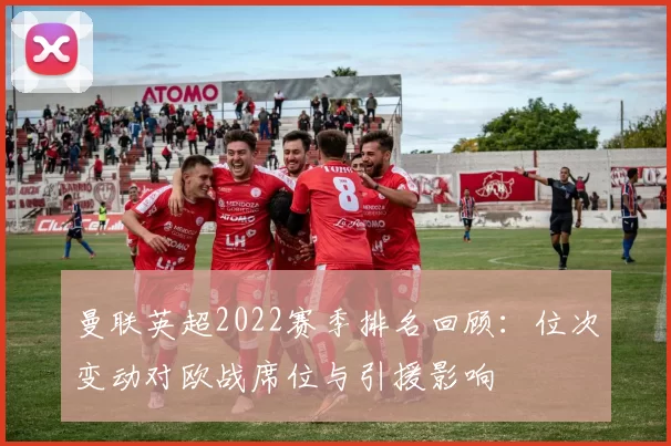 曼联英超2022赛季排名回顾:位次变动对欧战席位与引援影响