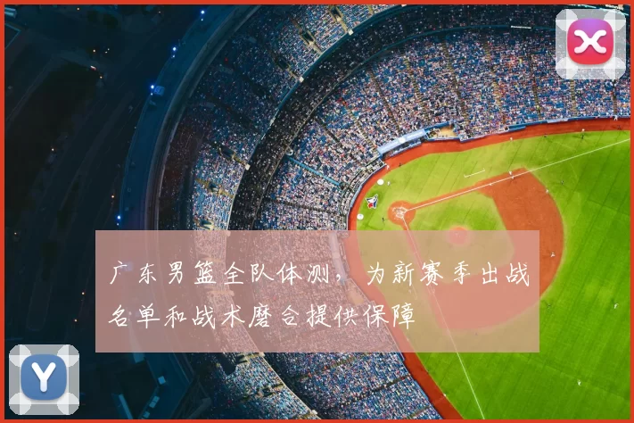 广东男篮全队体测，为新赛季出战名单和战术磨合提供保障