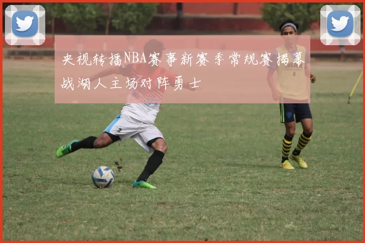 央视转播NBA赛事新赛季常规赛揭幕战湖人主场对阵勇士