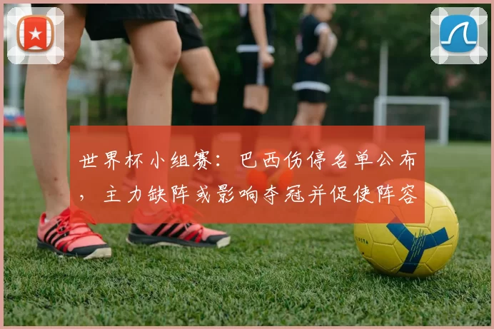 世界杯小组赛：巴西伤停名单公布，主力缺阵或影响夺冠并促使阵容调整