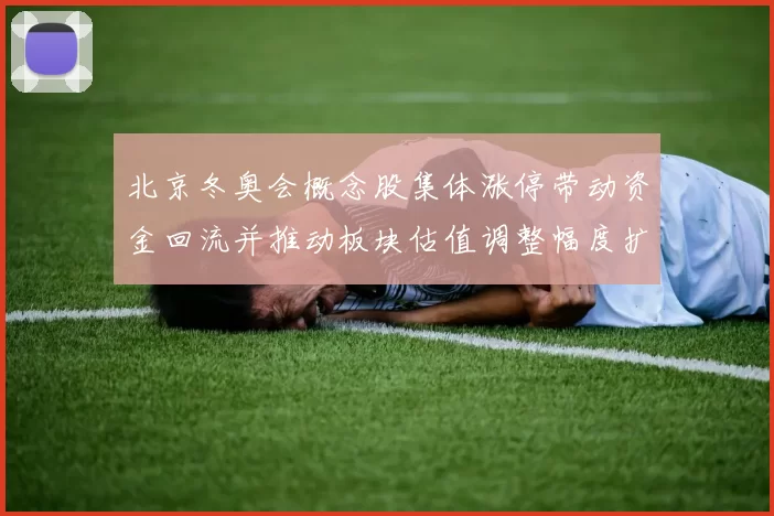 北京冬奥会概念股集体涨停带动资金回流并推动板块估值调整幅度扩大