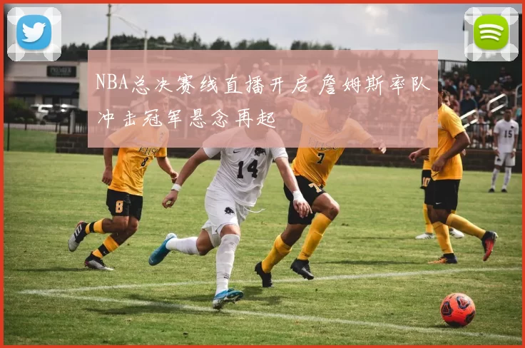 NBA总决赛线直播开启 詹姆斯率队冲击冠军悬念再起