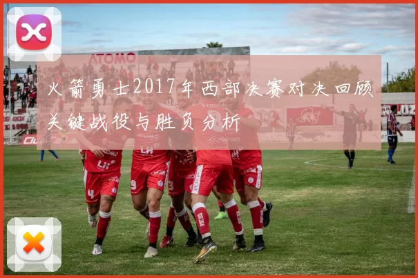 火箭勇士2017年西部决赛对决回顾关键战役与胜负分析