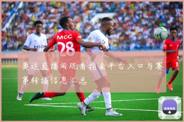 奥运直播间观看指南平台入口与赛事转播信息汇总