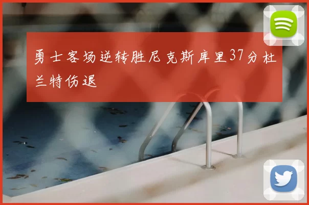勇士客场逆转胜尼克斯库里37分杜兰特伤退