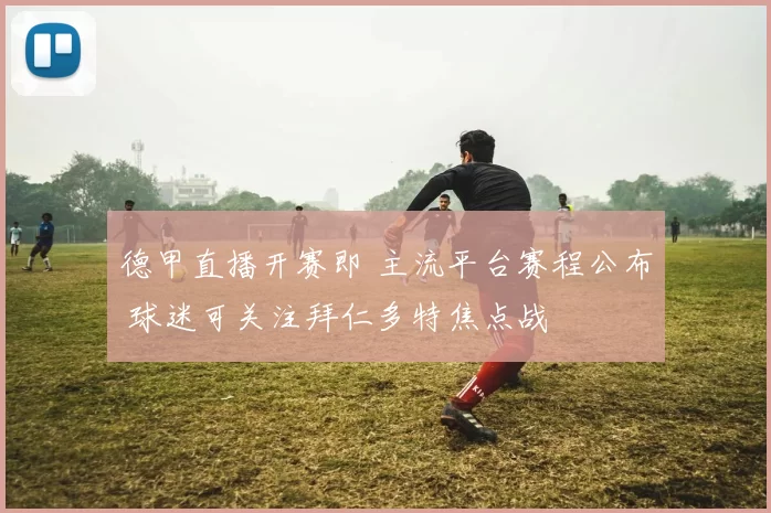 德甲直播开赛即 主流平台赛程公布 球迷可关注拜仁多特焦点战