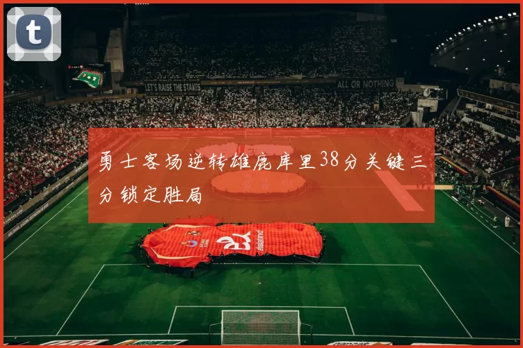 勇士客场逆转雄鹿库里38分关键三分锁定胜局