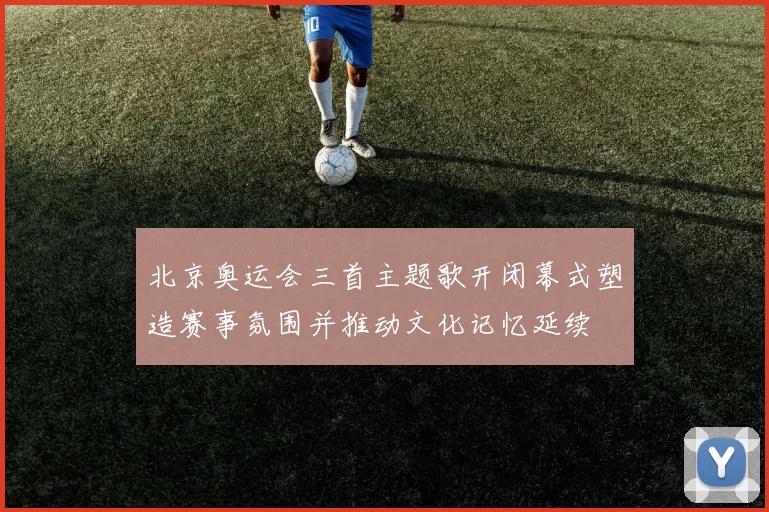 北京奥运会三首主题歌开闭幕式塑造赛事氛围并推动文化记忆延续