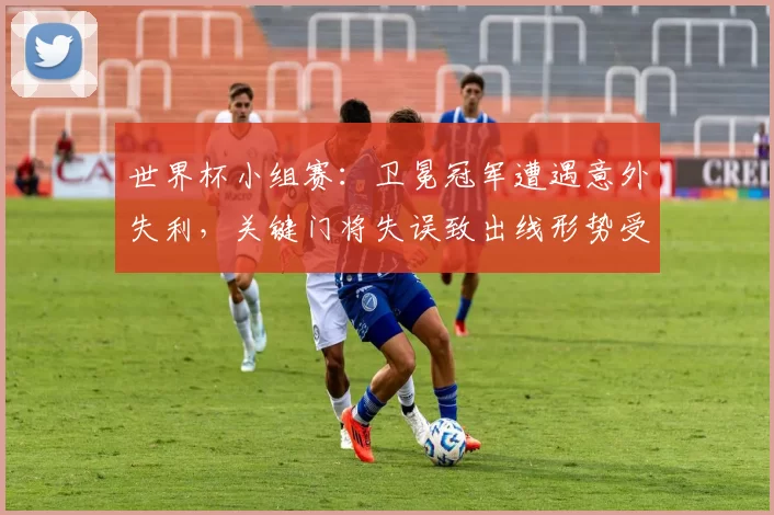 世界杯小组赛：卫冕冠军遭遇意外失利，关键门将失误致出线形势受冲击