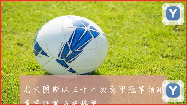 尤文图斯以三十六次意甲冠军领跑意甲联赛历史榜单