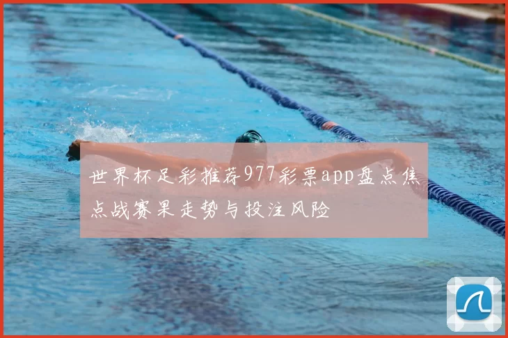 世界杯足彩推荐977彩票app盘点焦点战赛果走势与投注风险