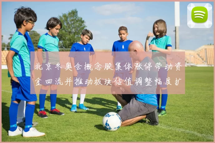 北京冬奥会概念股集体涨停带动资金回流并推动板块估值调整幅度扩大