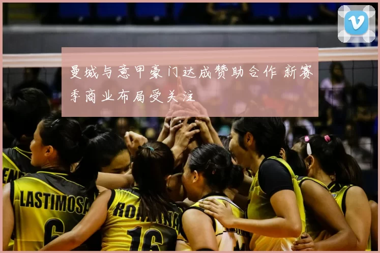 曼城与意甲豪门达成赞助合作 新赛季商业布局受关注