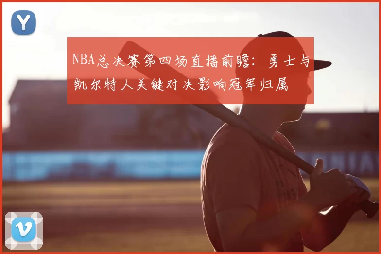 NBA总决赛第四场直播前瞻：勇士与凯尔特人关键对决影响冠军归属