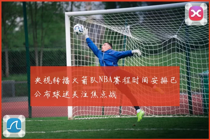 央视转播火箭队NBA赛程时间安排已公布球迷关注焦点战