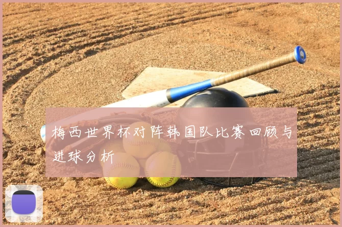 梅西世界杯对阵韩国队比赛回顾与进球分析