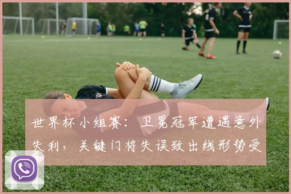 世界杯小组赛：卫冕冠军遭遇意外失利，关键门将失误致出线形势受冲击