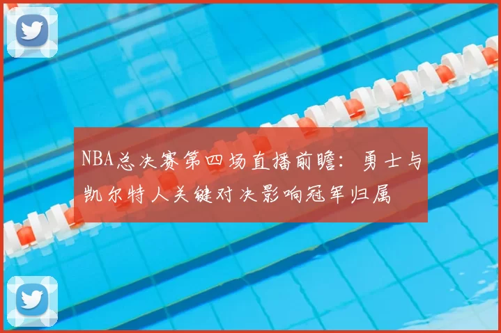NBA总决赛第四场直播前瞻:勇士与凯尔特人关键对决影响冠军归属