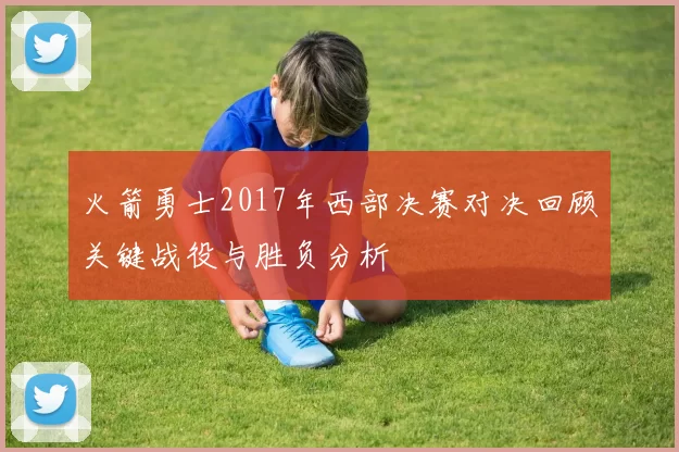 火箭勇士2017年西部决赛对决回顾关键战役与胜负分析