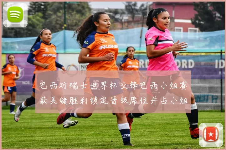 巴西对瑞士世界杯交锋巴西小组赛获关键胜利锁定晋级席位并占小组主动