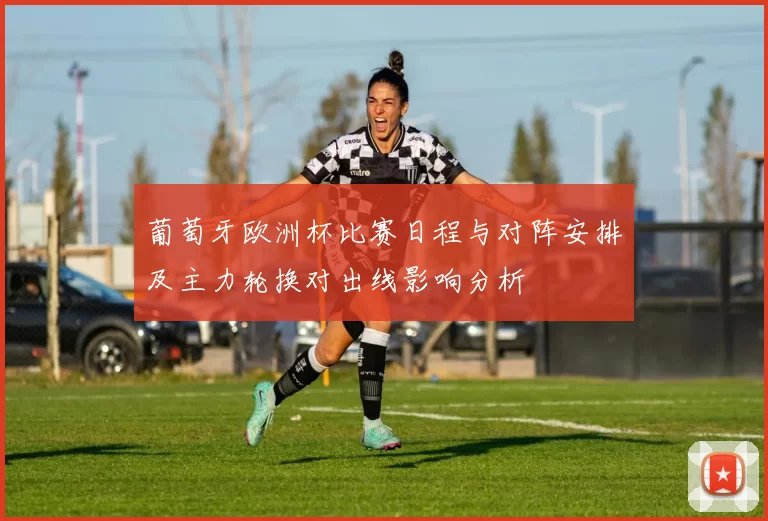 葡萄牙欧洲杯比赛日程与对阵安排及主力轮换对出线影响分析