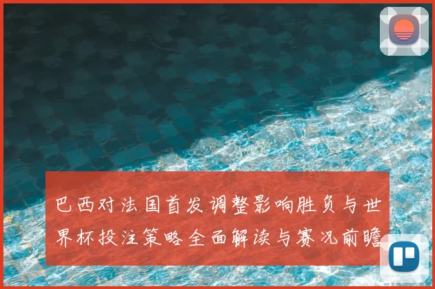 巴西对法国首发调整影响胜负与世界杯投注策略全面解读与赛况前瞻