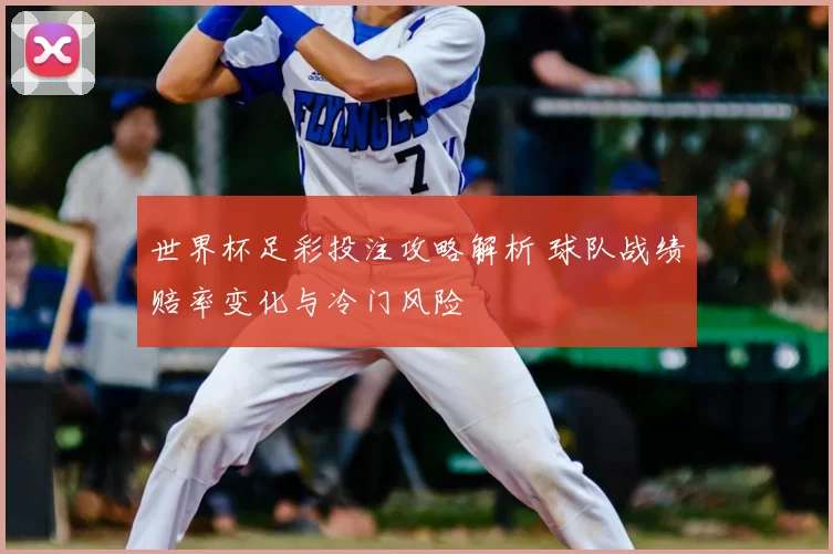 世界杯足彩投注攻略解析 球队战绩赔率变化与冷门风险