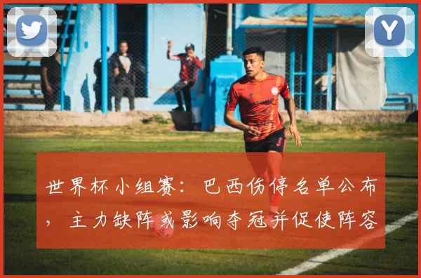 世界杯小组赛：巴西伤停名单公布，主力缺阵或影响夺冠并促使阵容调整